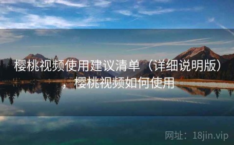 樱桃视频使用建议清单（详细说明版），樱桃视频如何使用
