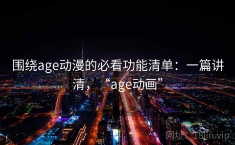 围绕age动漫的必看功能清单：一篇讲清，“age动画”