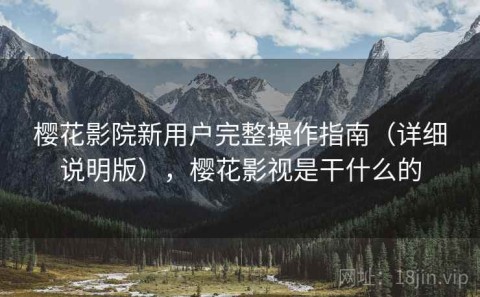 樱花影院新用户完整操作指南（详细说明版），樱花影视是干什么的