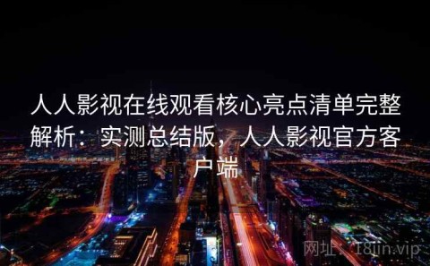 人人影视在线观看核心亮点清单完整解析：实测总结版，人人影视官方客户端