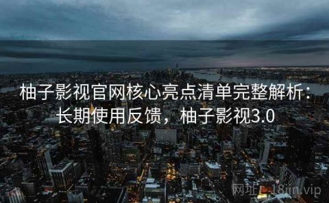 柚子影视官网核心亮点清单完整解析：长期使用反馈，柚子影视3.0