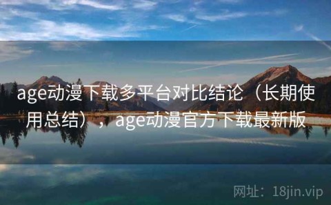age动漫下载多平台对比结论（长期使用总结），age动漫官方下载最新版