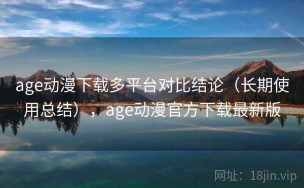 age动漫下载多平台对比结论（长期使用总结），age动漫官方下载最新版