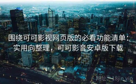 围绕可可影视网页版的必看功能清单：实用向整理，可可影音安卓版下载