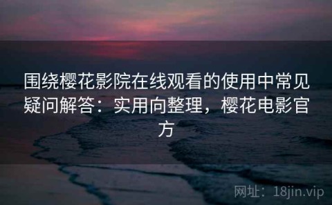 围绕樱花影院在线观看的使用中常见疑问解答：实用向整理，樱花电影官方