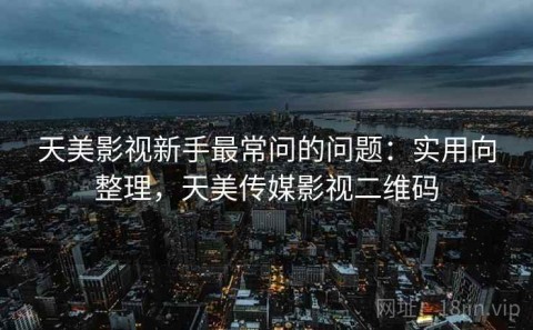 天美影视新手最常问的问题：实用向整理，天美传媒影视二维码