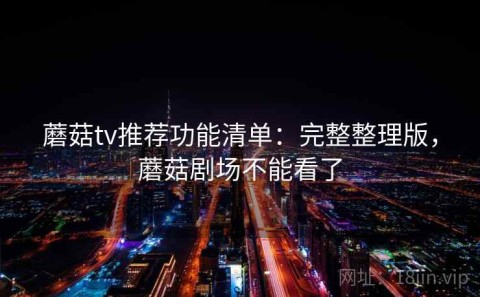 蘑菇tv推荐功能清单：完整整理版，蘑菇剧场不能看了