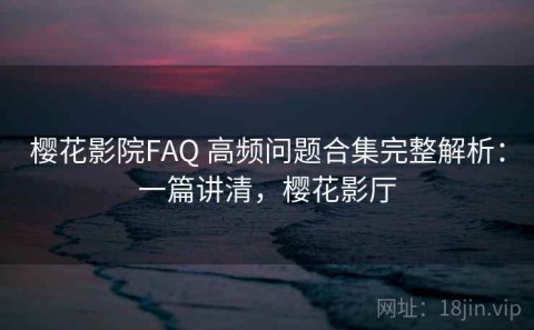 樱花影院FAQ 高频问题合集完整解析：一篇讲清，樱花影厅