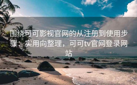 围绕可可影视官网的从注册到使用步骤：实用向整理，可可tv官网登录网站
