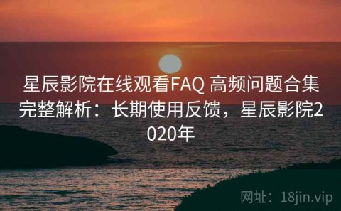星辰影院在线观看FAQ 高频问题合集完整解析：长期使用反馈，星辰影院2020年