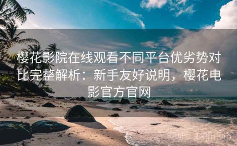 樱花影院在线观看不同平台优劣势对比完整解析：新手友好说明，樱花电影官方官网