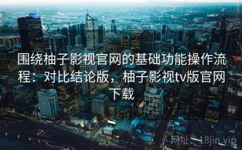 围绕柚子影视官网的基础功能操作流程：对比结论版，柚子影视tv版官网下载