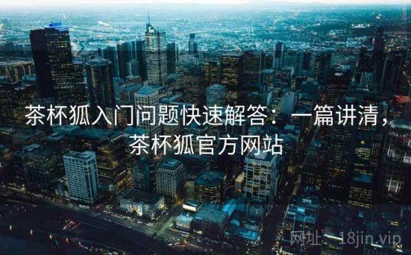 茶杯狐入门问题快速解答：一篇讲清，茶杯狐官方网站