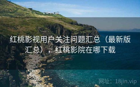 红桃影视用户关注问题汇总（最新版汇总），红桃影院在哪下载