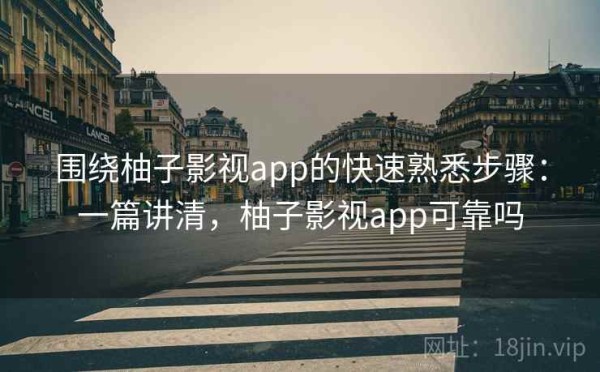 围绕柚子影视app的快速熟悉步骤：一篇讲清，柚子影视app可靠吗