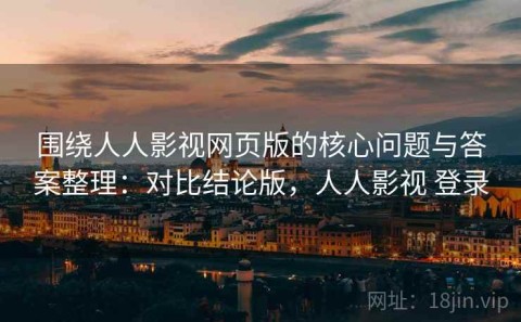 围绕人人影视网页版的核心问题与答案整理：对比结论版，人人影视 登录