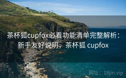 茶杯狐cupfox必看功能清单完整解析：新手友好说明，茶杯狐 cupfox
