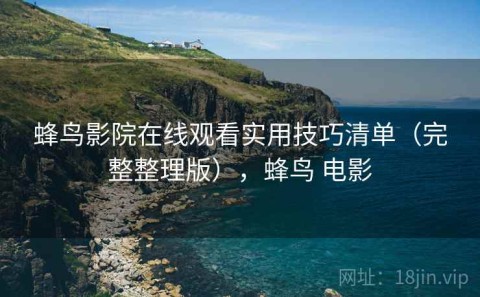 蜂鸟影院在线观看实用技巧清单（完整整理版），蜂鸟 电影