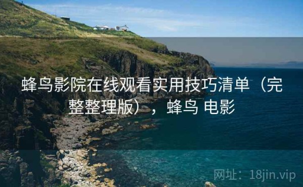 蜂鸟影院在线观看实用技巧清单（完整整理版），蜂鸟 电影