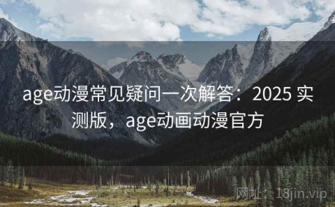 age动漫常见疑问一次解答：2025 实测版，age动画动漫官方