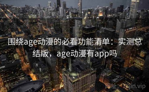 围绕age动漫的必看功能清单：实测总结版，age动漫有app吗