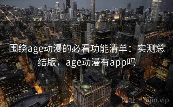 围绕age动漫的必看功能清单：实测总结版，age动漫有app吗