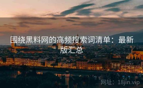 围绕黑料网的高频搜索词清单：最新版汇总