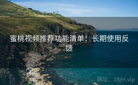 蜜桃视频推荐功能清单：长期使用反馈
