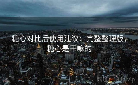 糖心对比后使用建议：完整整理版，糖心是干嘛的