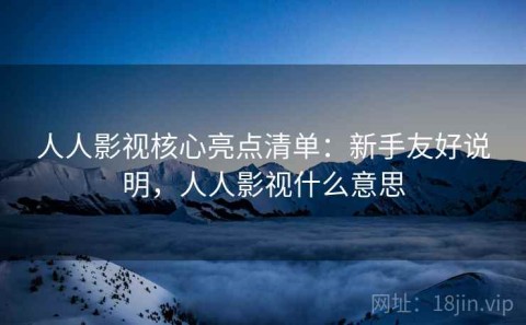 人人影视核心亮点清单：新手友好说明，人人影视什么意思
