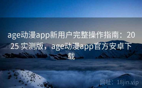 age动漫app新用户完整操作指南：2025 实测版，age动漫app官方安卓下载
