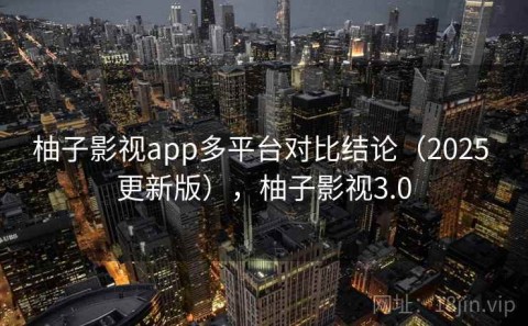 柚子影视app多平台对比结论（2025 更新版），柚子影视3.0