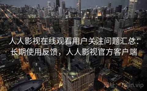 人人影视在线观看用户关注问题汇总：长期使用反馈，人人影视官方客户端