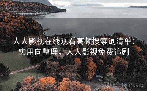 人人影视在线观看高频搜索词清单：实用向整理，人人影视免费追剧