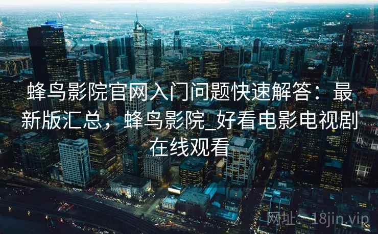 蜂鸟影院官网入门问题快速解答：最新版汇总，蜂鸟影院_好看电影电视剧在线观看