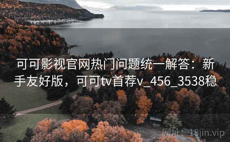 可可影视官网热门问题统一解答：新手友好版，可可tv首荐v_456_3538稳