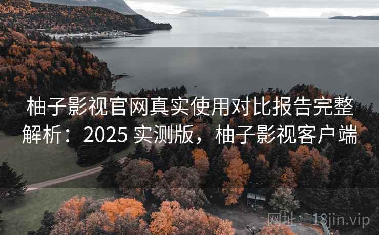 柚子影视官网真实使用对比报告完整解析：2025 实测版，柚子影视客户端
