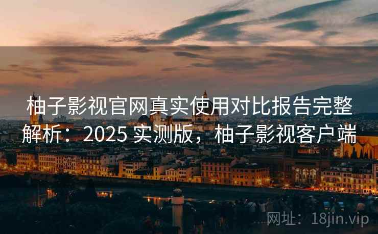柚子影视官网真实使用对比报告完整解析：2025 实测版，柚子影视客户端