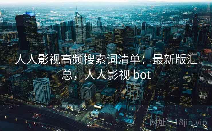 人人影视高频搜索词清单：最新版汇总，人人影视 bot