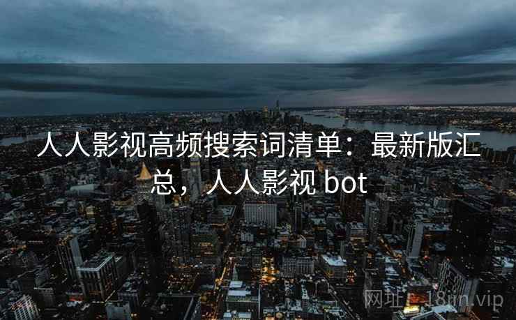 人人影视高频搜索词清单：最新版汇总，人人影视 bot