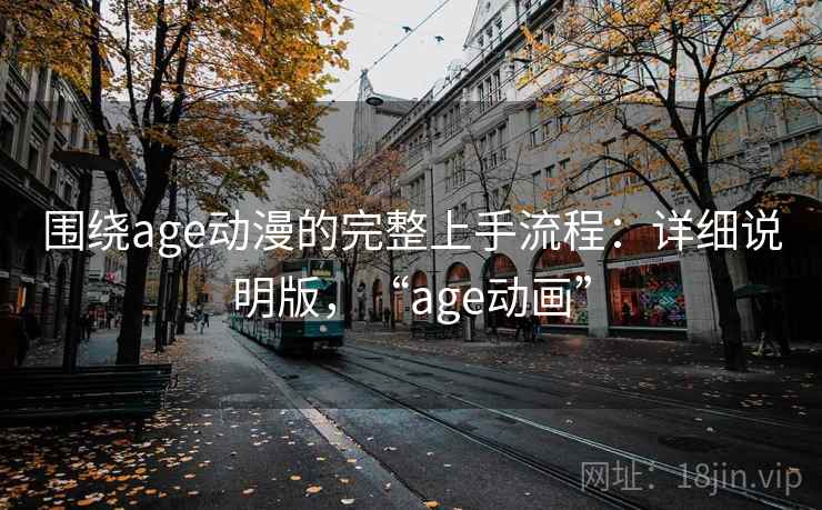 围绕age动漫的完整上手流程：详细说明版，“age动画”
