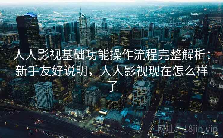 人人影视基础功能操作流程完整解析：新手友好说明，人人影视现在怎么样了