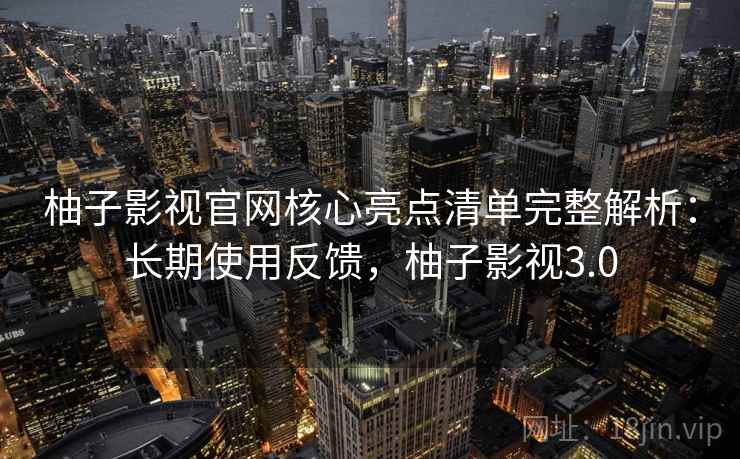 柚子影视官网核心亮点清单完整解析：长期使用反馈，柚子影视3.0