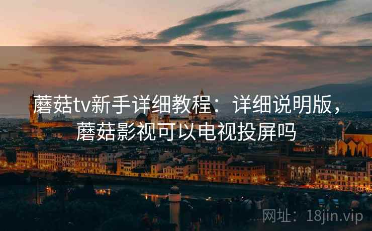 蘑菇tv新手详细教程：详细说明版，蘑菇影视可以电视投屏吗