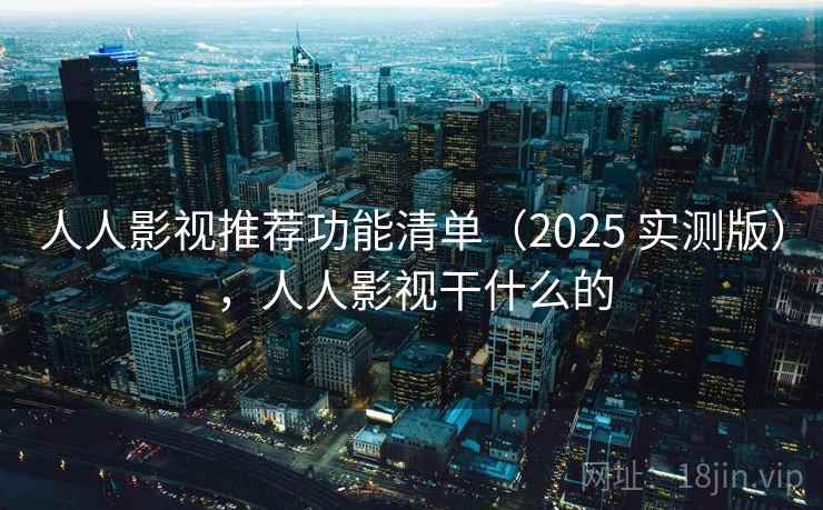 人人影视推荐功能清单（2025 实测版），人人影视干什么的
