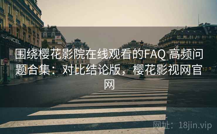 围绕樱花影院在线观看的FAQ 高频问题合集：对比结论版，樱花影视网官网