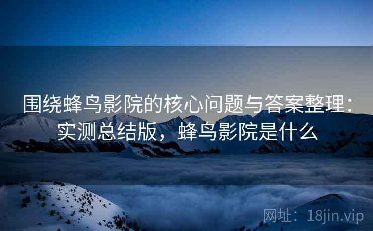 围绕蜂鸟影院的核心问题与答案整理：实测总结版，蜂鸟影院是什么