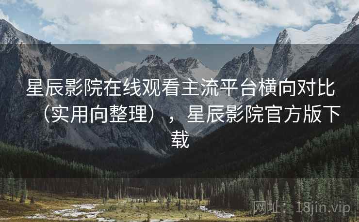 星辰影院在线观看主流平台横向对比(实用向整理),星辰影院官方版下载 星辰影院在线观看主流平台横向对比(实用向整理),星辰影院官方版下载