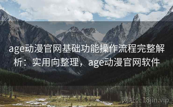 age动漫官网基础功能操作流程完整解析：实用向整理，age动漫官网软件