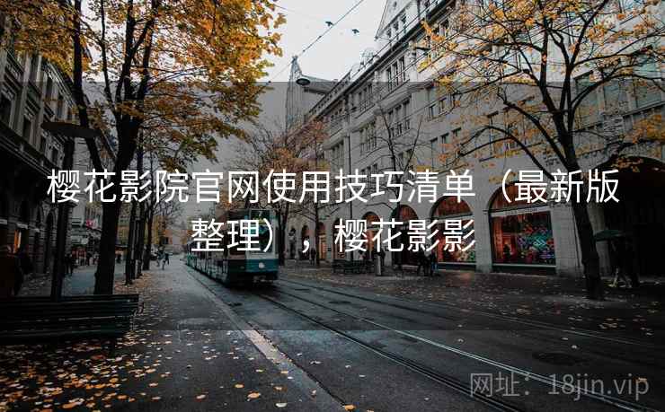 樱花影院官网使用技巧清单（最新版整理），樱花影影